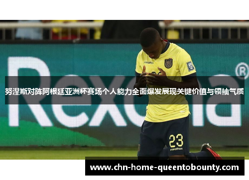 努涅斯对阵阿根廷亚洲杯赛场个人能力全面爆发展现关键价值与领袖气质