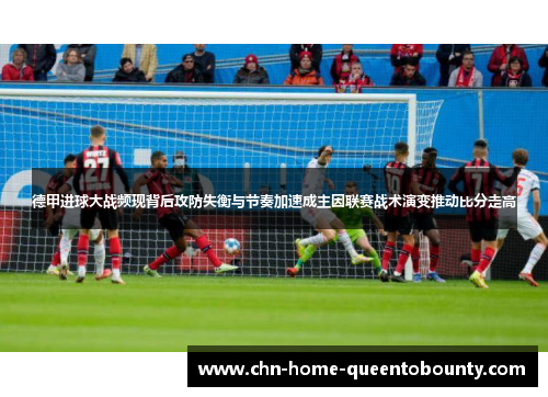 德甲进球大战频现背后攻防失衡与节奏加速成主因联赛战术演变推动比分走高