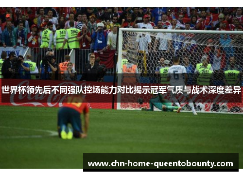 世界杯领先后不同强队控场能力对比揭示冠军气质与战术深度差异