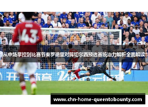 从中场掌控到比赛节奏罗德里对阵切尔西预选赛统治力解析全面解读