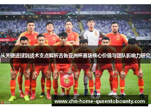 从关键进球到战术支点解析吉鲁亚洲杯赛场核心价值与团队影响力研究