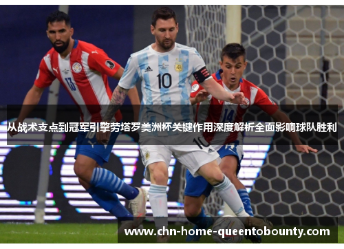 从战术支点到冠军引擎劳塔罗美洲杯关键作用深度解析全面影响球队胜利