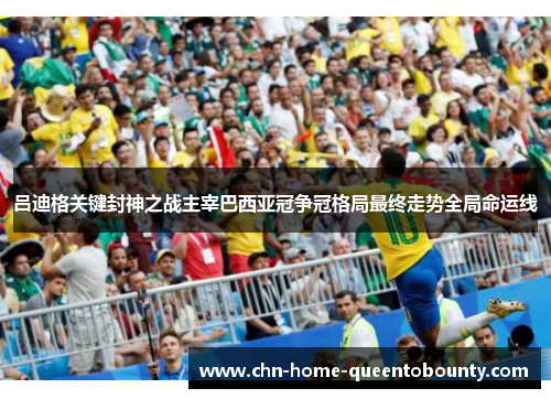 吕迪格关键封神之战主宰巴西亚冠争冠格局最终走势全局命运线