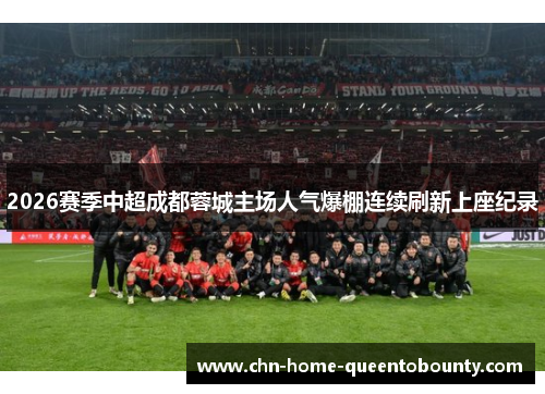 2026赛季中超成都蓉城主场人气爆棚连续刷新上座纪录