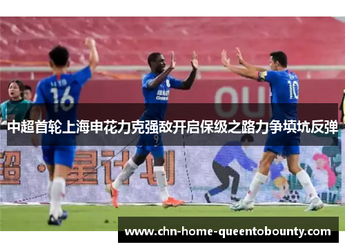 中超首轮上海申花力克强敌开启保级之路力争填坑反弹