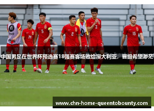 中国男足在世界杯预选赛18强赛客场败给澳大利亚，晋级希望渺茫