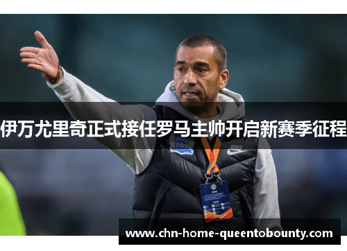 伊万尤里奇正式接任罗马主帅开启新赛季征程