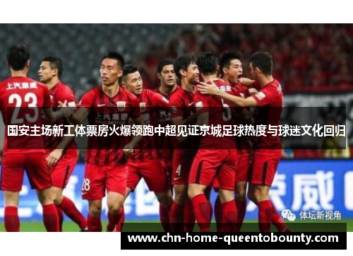 国安主场新工体票房火爆领跑中超见证京城足球热度与球迷文化回归