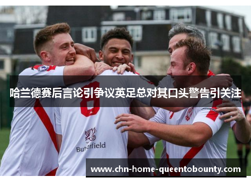 哈兰德赛后言论引争议英足总对其口头警告引关注