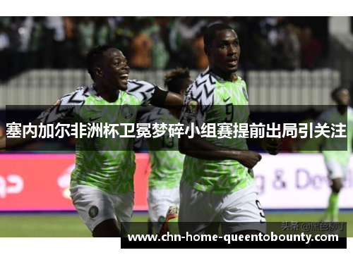 塞内加尔非洲杯卫冕梦碎小组赛提前出局引关注