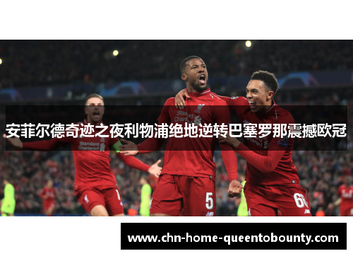 安菲尔德奇迹之夜利物浦绝地逆转巴塞罗那震撼欧冠