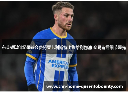 布莱顿以创纪录转会费将麦卡利斯特出售给利物浦 交易背后细节曝光