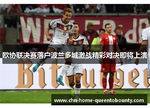欧协联决赛落户波兰多城激战精彩对决即将上演 欧协联决赛落户波兰多城激战精彩对决即将上演