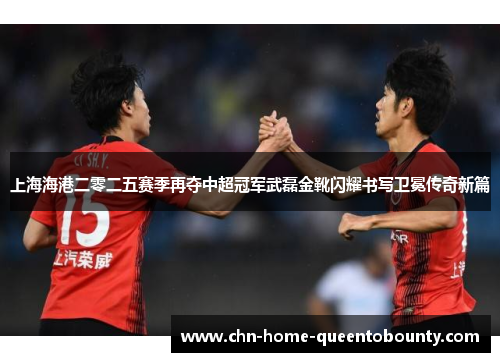 上海海港二零二五赛季再夺中超冠军武磊金靴闪耀书写卫冕传奇新篇 上海海港二零二五赛季再夺中超冠军武磊金靴闪耀书写卫冕传奇新篇