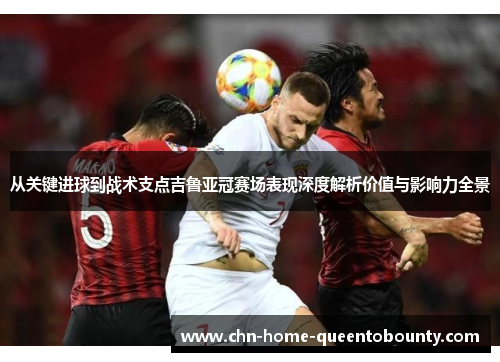 从关键进球到战术支点吉鲁亚冠赛场表现深度解析价值与影响力全景