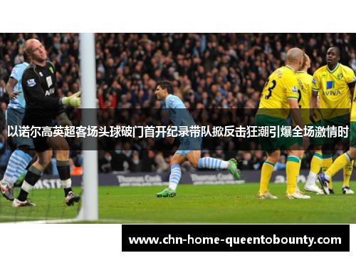 以诺尔高英超客场头球破门首开纪录带队掀反击狂潮引爆全场激情时 以诺尔高英超客场头球破门首开纪录带队掀反击狂潮引爆全场激情时