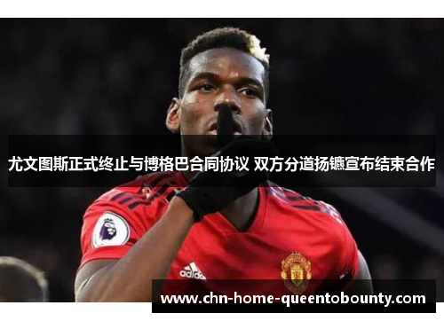 尤文图斯正式终止与博格巴合同协议 双方分道扬镳宣布结束合作