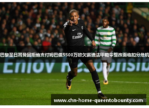 巴黎圣日耳曼因拒绝支付姆巴佩5500万欧欠薪遭法甲勒令整改面临扣分危机 巴黎圣日耳曼因拒绝支付姆巴佩5500万欧欠薪遭法甲勒令整改面临扣分危机