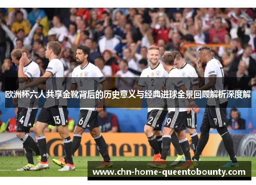 欧洲杯六人共享金靴背后的历史意义与经典进球全景回顾解析深度解