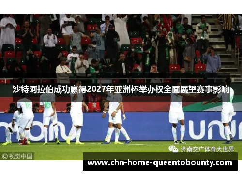 沙特阿拉伯成功赢得2027年亚洲杯举办权全面展望赛事影响