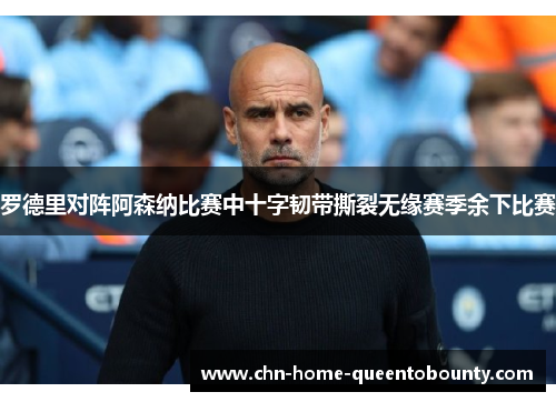 罗德里对阵阿森纳比赛中十字韧带撕裂无缘赛季余下比赛