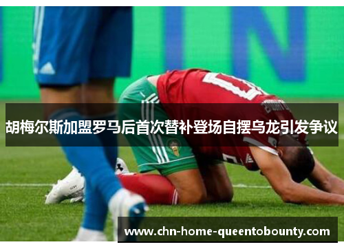 胡梅尔斯加盟罗马后首次替补登场自摆乌龙引发争议