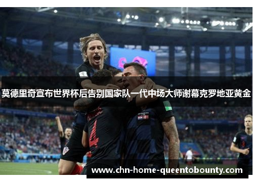 莫德里奇宣布世界杯后告别国家队一代中场大师谢幕克罗地亚黄金