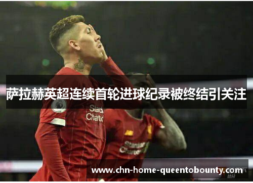 萨拉赫英超连续首轮进球纪录被终结引关注