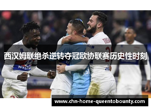 西汉姆联绝杀逆转夺冠欧协联赛历史性时刻