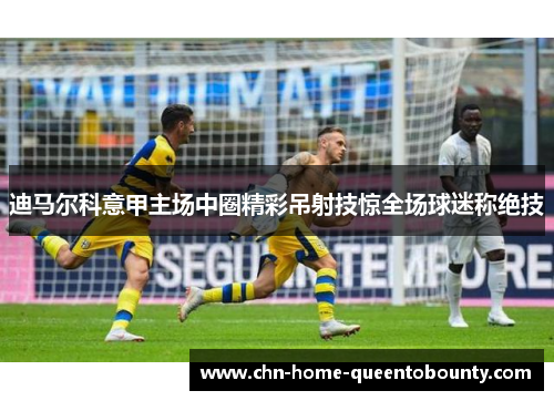 迪马尔科意甲主场中圈精彩吊射技惊全场球迷称绝技