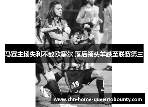 马赛主场失利不敌欧塞尔 落后领头羊跌至联赛第三