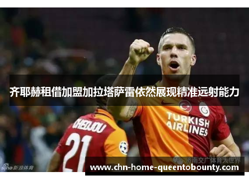 齐耶赫租借加盟加拉塔萨雷依然展现精准远射能力