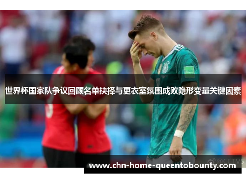 世界杯国家队争议回顾名单抉择与更衣室氛围成败隐形变量关键因素