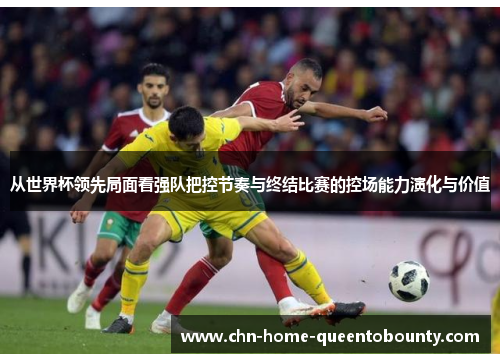 从世界杯领先局面看强队把控节奏与终结比赛的控场能力演化与价值
