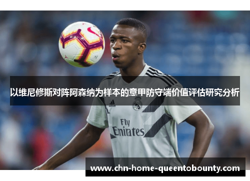 以维尼修斯对阵阿森纳为样本的意甲防守端价值评估研究分析