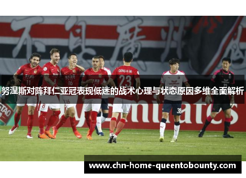 努涅斯对阵拜仁亚冠表现低迷的战术心理与状态原因多维全面解析