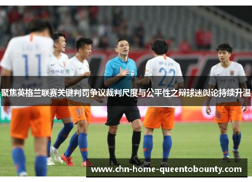 聚焦英格兰联赛关键判罚争议裁判尺度与公平性之辩球迷舆论持续升温