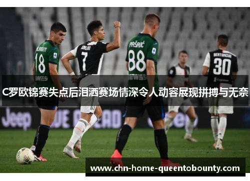 C罗欧锦赛失点后泪洒赛场情深令人动容展现拼搏与无奈