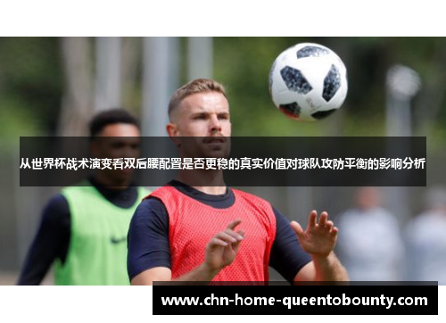 从世界杯战术演变看双后腰配置是否更稳的真实价值对球队攻防平衡的影响分析