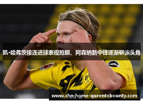 凯·哈弗茨接连进球表现抢眼，阿森纳新中锋逐渐崭露头角