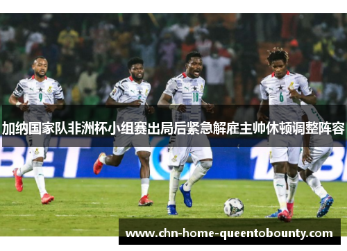 加纳国家队非洲杯小组赛出局后紧急解雇主帅休顿调整阵容