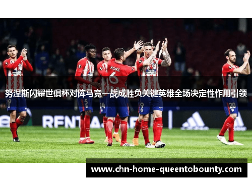 努涅斯闪耀世俱杯对阵马竞一战成胜负关键英雄全场决定性作用引领