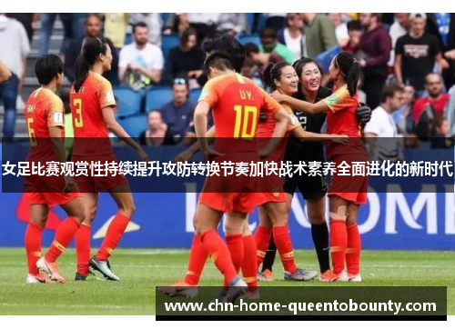 女足比赛观赏性持续提升攻防转换节奏加快战术素养全面进化的新时代